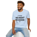 I THINK WE MIGHT BE GOOD T-Shirt