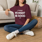 I THINK WE MIGHT BE GOOD T-Shirt
