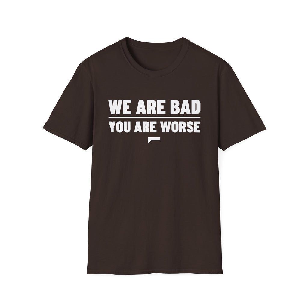 WE ARE BAD YOU ARE WORSE T-Shirt