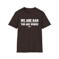 WE ARE BAD YOU ARE WORSE T-Shirt