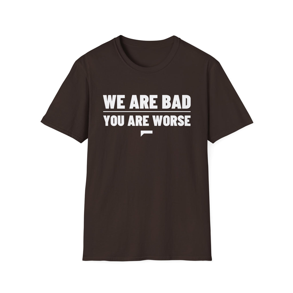 WE ARE BAD YOU ARE WORSE T-Shirt