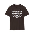 YOUR TEAM MIGHT BE GOOD T-Shirt