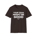 YOUR TEAM MIGHT BE GOOD T-Shirt
