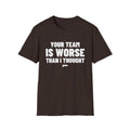 YOUR TEAM IS WORSE THAN I THOUGHT T-Shirt
