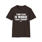 YOUR TEAM IS WORSE THAN I THOUGHT T-Shirt