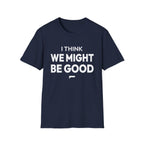 I THINK WE MIGHT BE GOOD T-Shirt