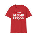 I THINK WE MIGHT BE GOOD T-Shirt