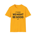 I THINK WE MIGHT BE GOOD T-Shirt