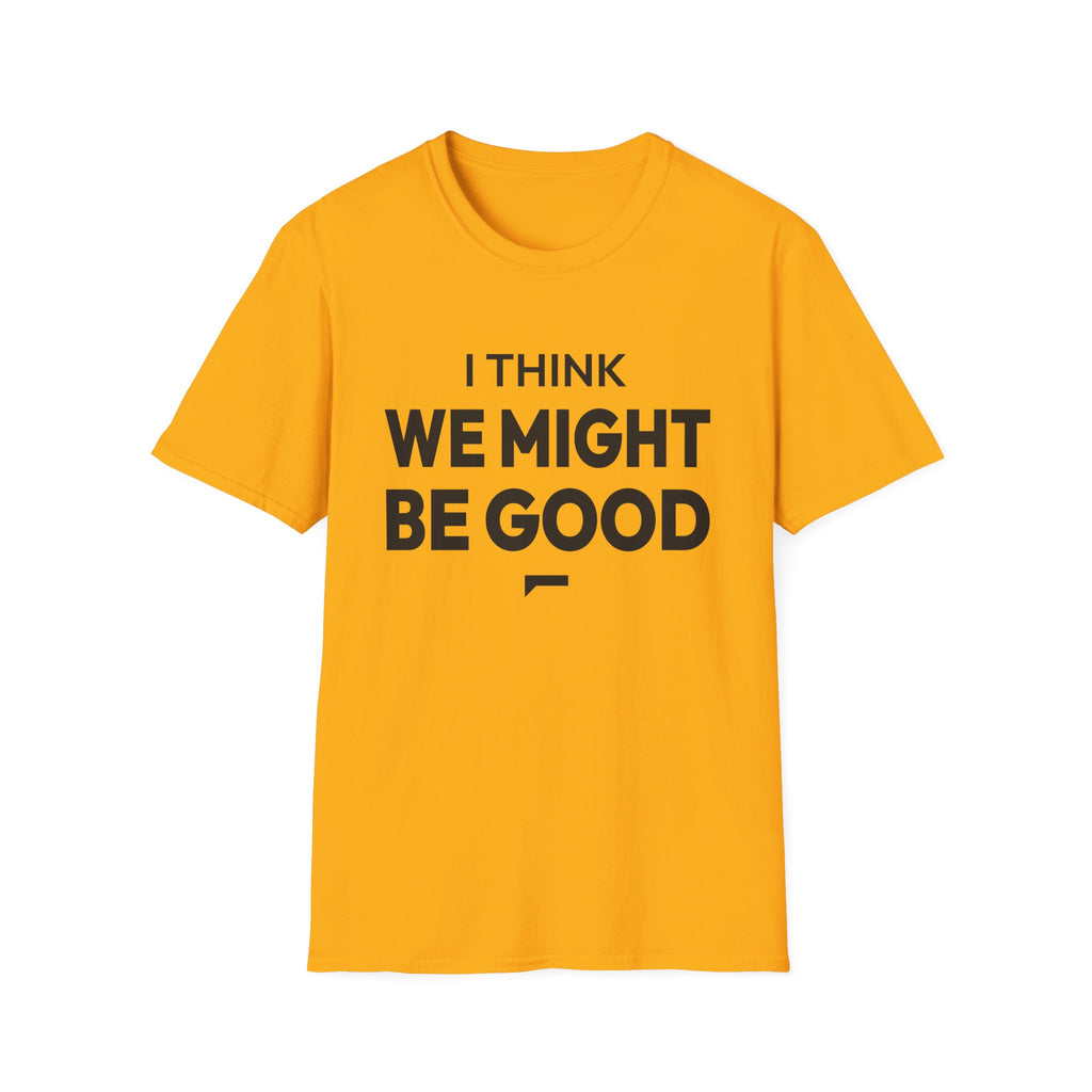 I THINK WE MIGHT BE GOOD T-Shirt