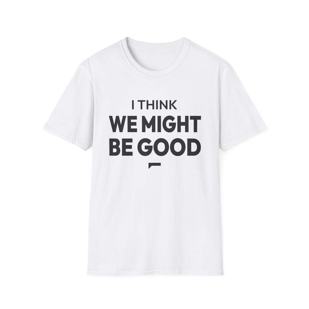 I THINK WE MIGHT BE GOOD T-Shirt