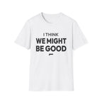 I THINK WE MIGHT BE GOOD T-Shirt