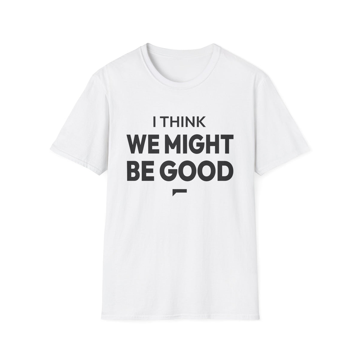 I THINK WE MIGHT BE GOOD T-Shirt