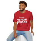 I THINK WE MIGHT BE GOOD T-Shirt