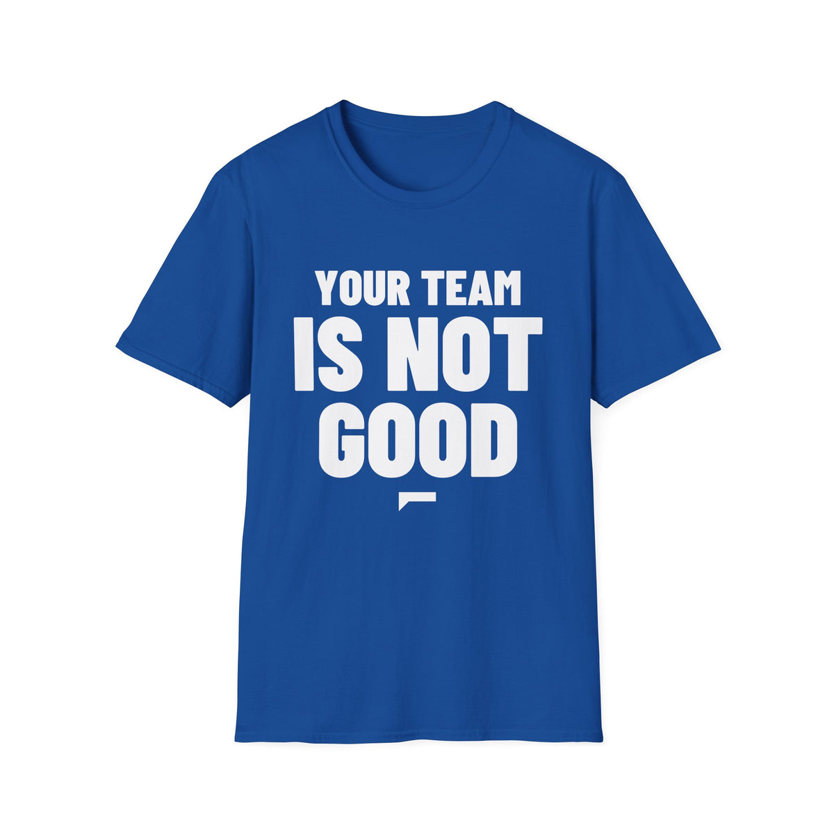 YOUR TEAM IS NOT GOOD T-Shirt