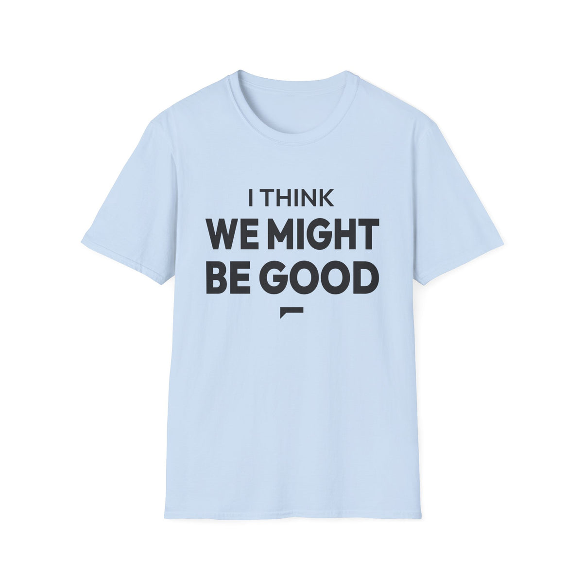 I THINK WE MIGHT BE GOOD T-Shirt