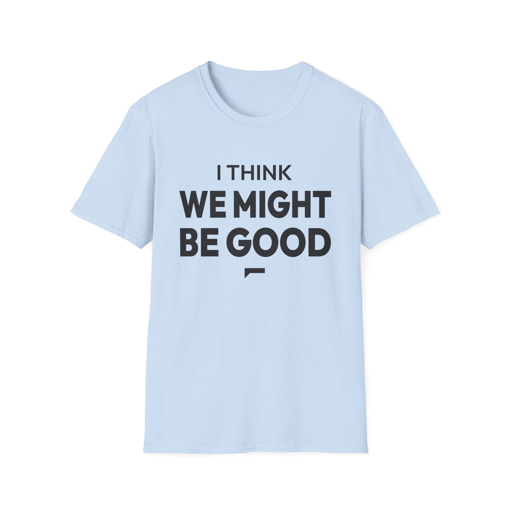 I THINK WE MIGHT BE GOOD T-Shirt