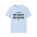I THINK WE MIGHT BE GOOD T-Shirt