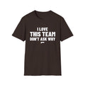I LOVE THIS TEAM DON'T ASK WHY T-Shirt