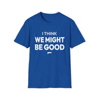 I THINK WE MIGHT BE GOOD T-Shirt