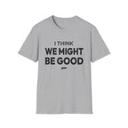 I THINK WE MIGHT BE GOOD T-Shirt