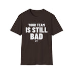 YOUR TEAM IS STILL BAD T-Shirt