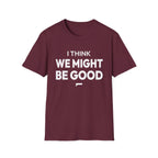 I THINK WE MIGHT BE GOOD T-Shirt
