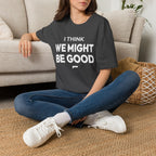 I THINK WE MIGHT BE GOOD T-Shirt