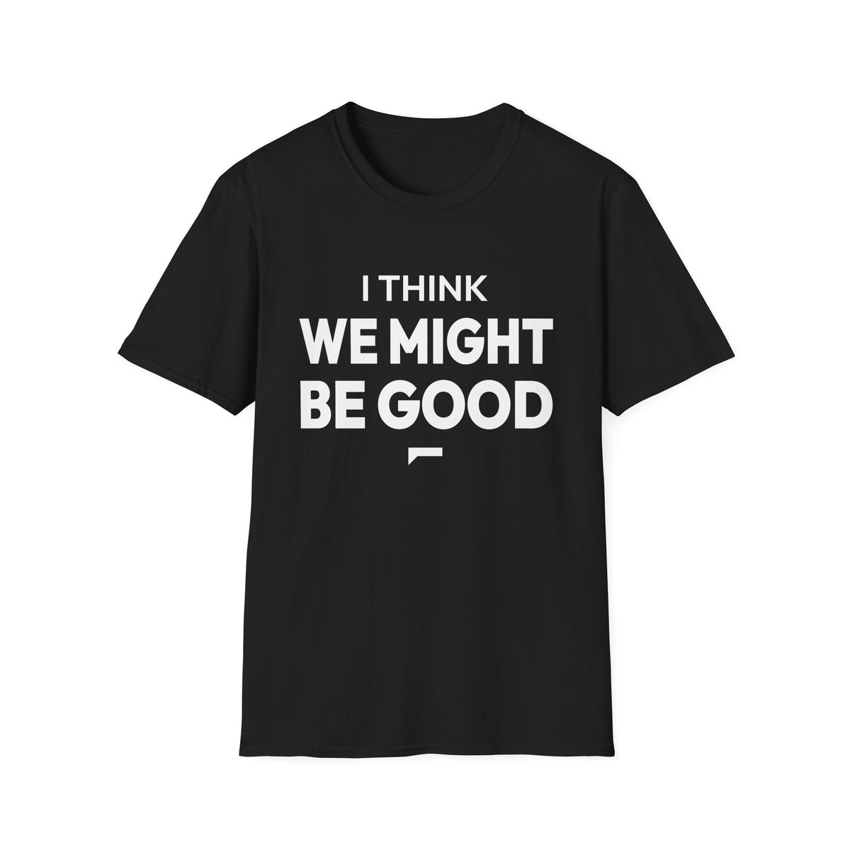 I THINK WE MIGHT BE GOOD T-Shirt