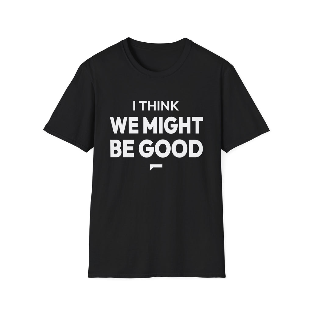 I THINK WE MIGHT BE GOOD T-Shirt