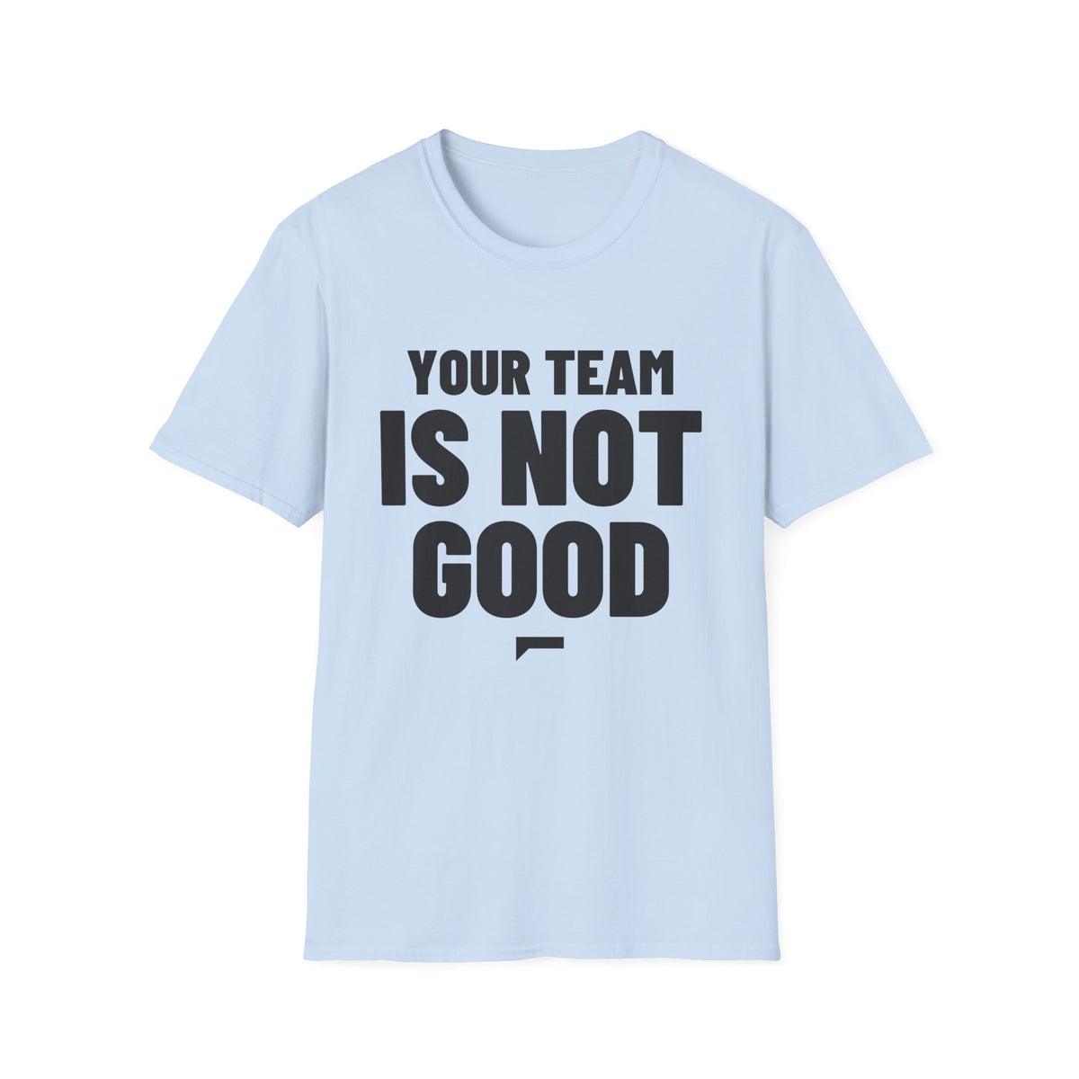YOUR TEAM IS NOT GOOD T-Shirt