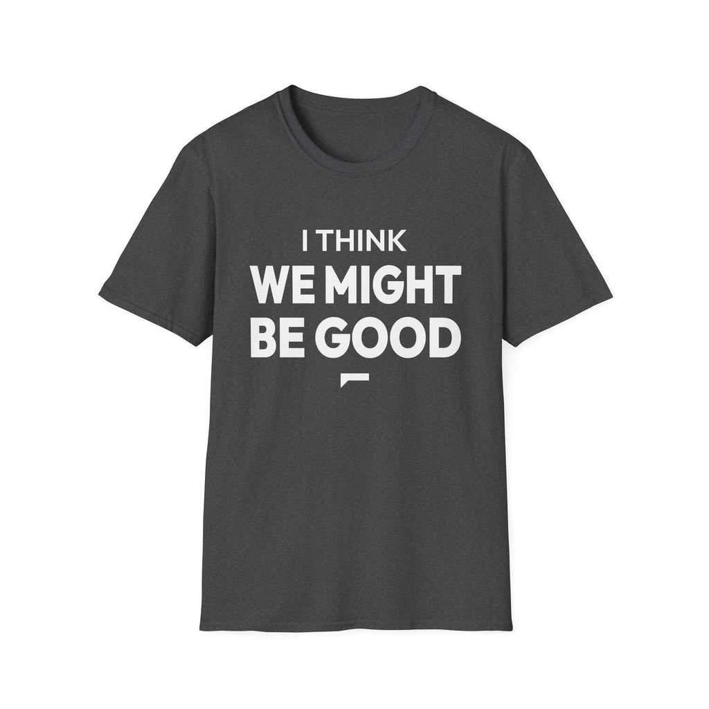 I THINK WE MIGHT BE GOOD T-Shirt