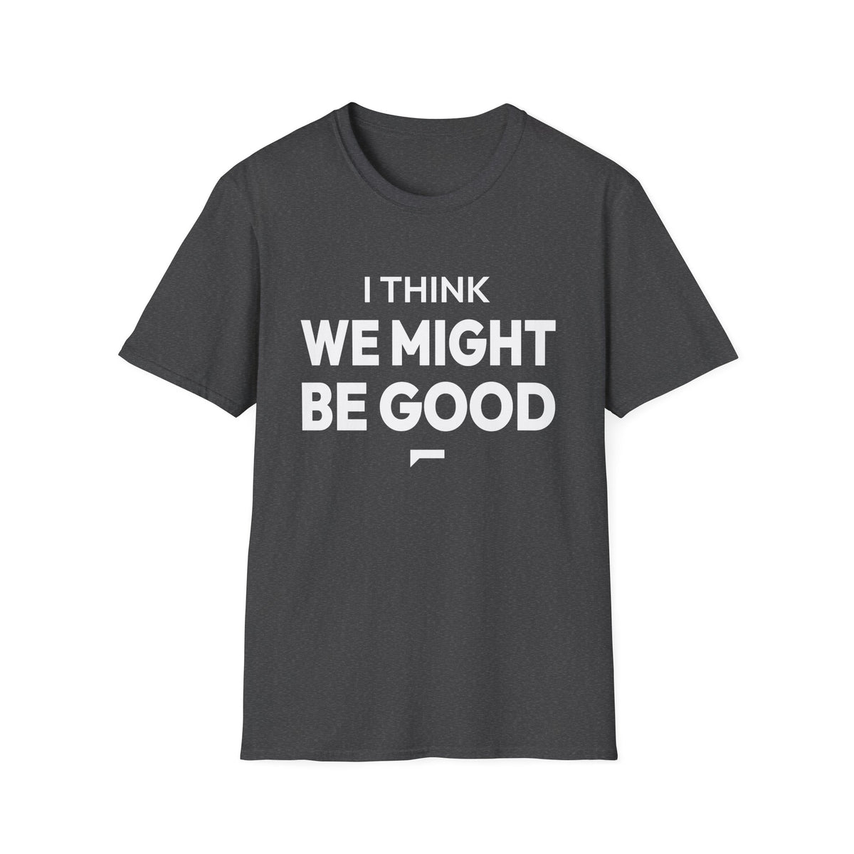 I THINK WE MIGHT BE GOOD T-Shirt