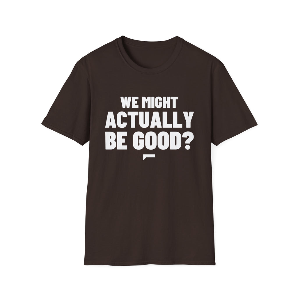 WE MIGHT ACTUALLY BE GOOD? T-Shirt