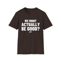 WE MIGHT ACTUALLY BE GOOD? T-Shirt