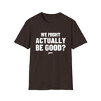 WE MIGHT ACTUALLY BE GOOD? T-Shirt